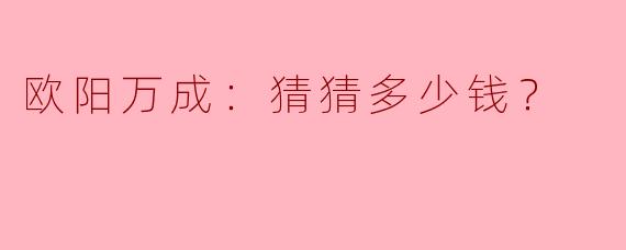欧阳万成：猜猜多少钱？