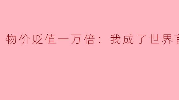 物价贬值一万倍：我成了世界首富