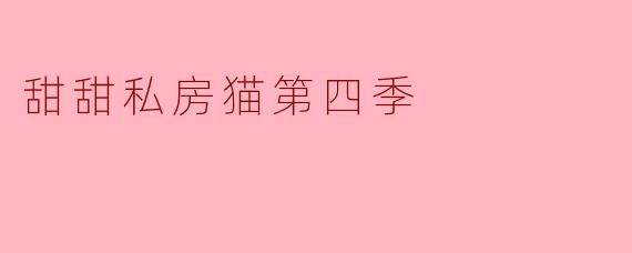 甜甜私房猫第四季有哪些新角色和故事情节亮点?