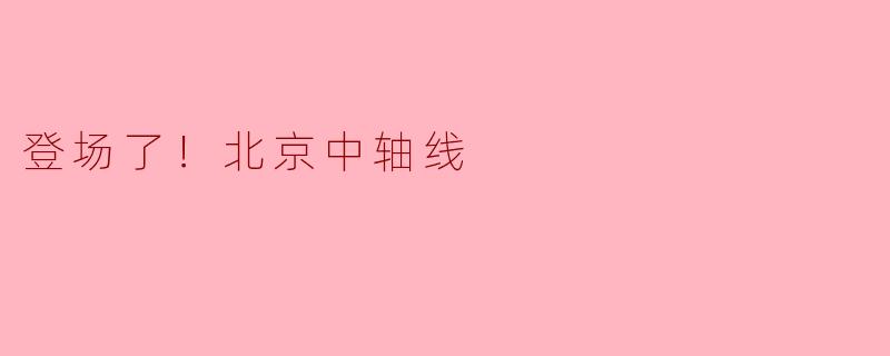 登场了！北京中轴线
