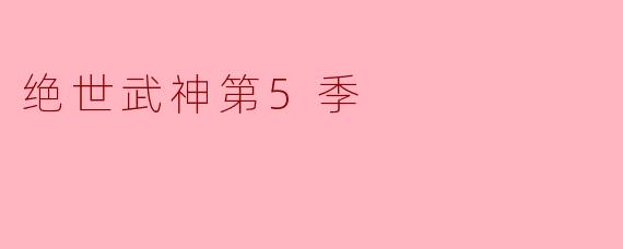 绝世武神第5季主要围绕哪些关键剧情展开?**