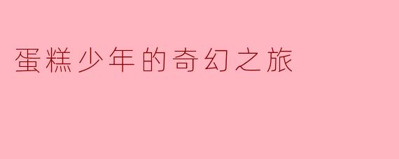 蛋糕少年在他的奇幻之旅中遇到了哪些神奇的角色和挑战?