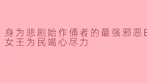 身为悲剧始作俑者的最强邪恶BOSS女王为民竭心尽力