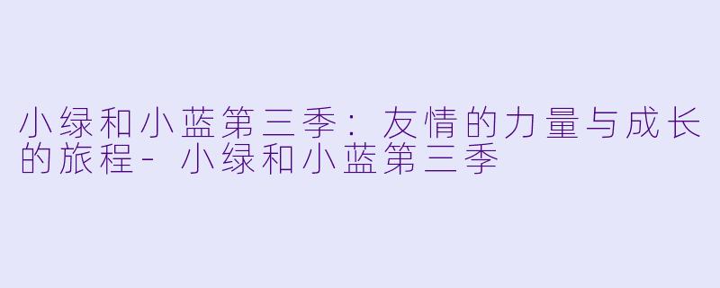 小绿和小蓝第三季：友情的力量与成长的旅程-小绿和小蓝第三季