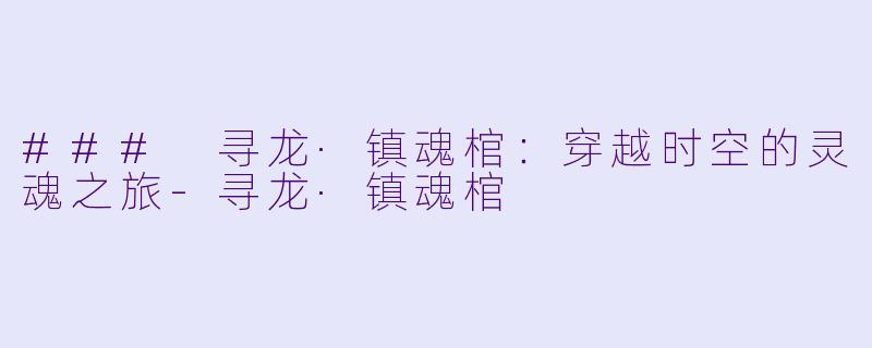 ### 寻龙·镇魂棺：穿越时空的灵魂之旅-寻龙·镇魂棺