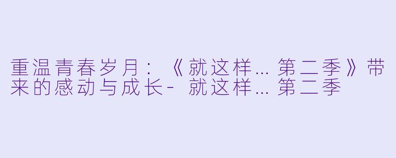 重温青春岁月：《就这样…第二季》带来的感动与成长-就这样…第二季