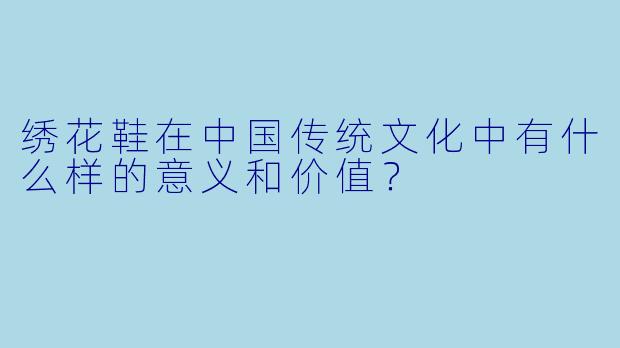 绣花鞋在中国传统文化中有什么样的意义和价值?