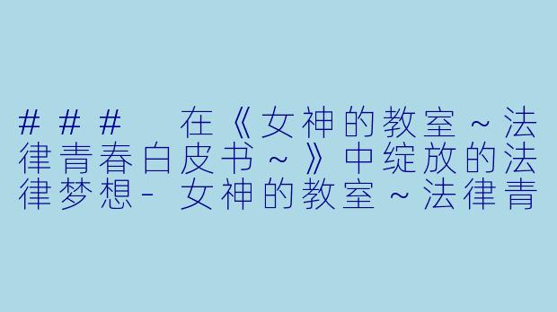 ### 在《女神的教室～法律青春白皮书～》中绽放的法律梦想-女神的教室～法律青春白皮书～
