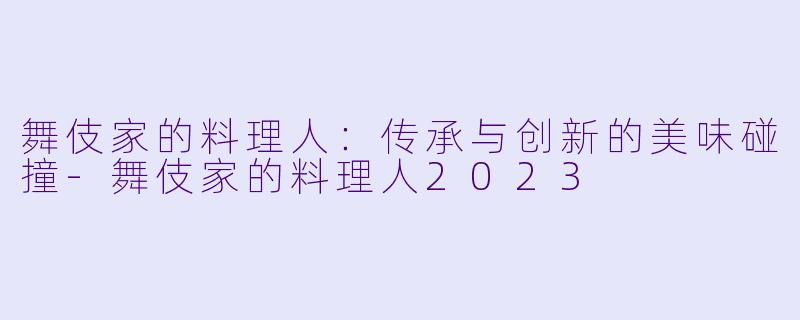 舞伎家的料理人：传承与创新的美味碰撞-舞伎家的料理人2023