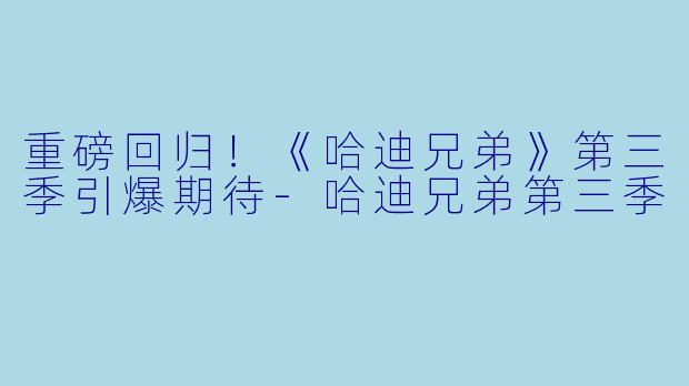 重磅回归！《哈迪兄弟》第三季引爆期待-哈迪兄弟第三季