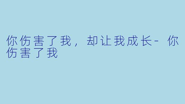 你伤害了我，却让我成长-你伤害了我