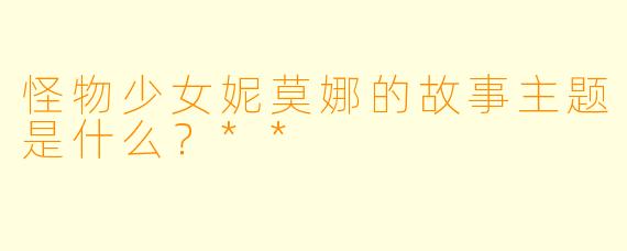 怪物少女妮莫娜的故事主题是什么？**