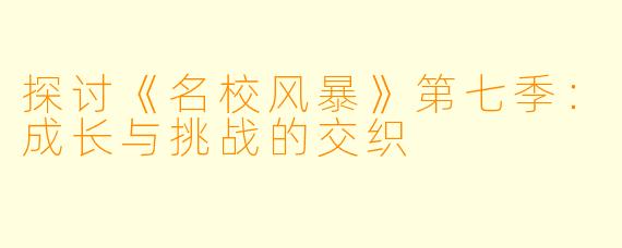 探讨《名校风暴》第七季：成长与挑战的交织