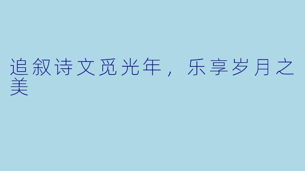 追叙诗文觅光年，乐享岁月之美