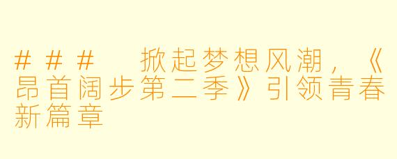 ### 掀起梦想风潮，《昂首阔步第二季》引领青春新篇章