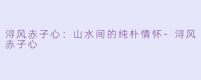 浔风赤子心：山水间的纯朴情怀-浔风赤子心