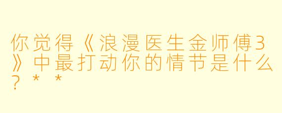 你觉得《浪漫医生金师傅3》中最打动你的情节是什么?**