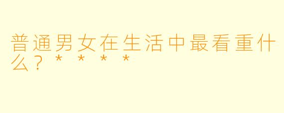 普通男女在生活中最看重什么？****