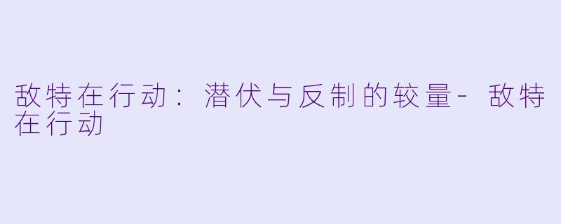 敌特在行动：潜伏与反制的较量-敌特在行动