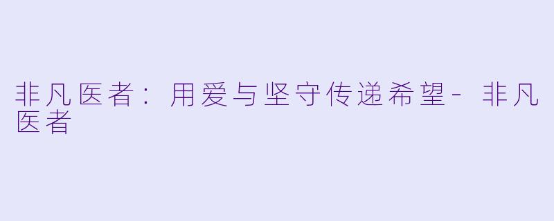 非凡医者：用爱与坚守传递希望-非凡医者