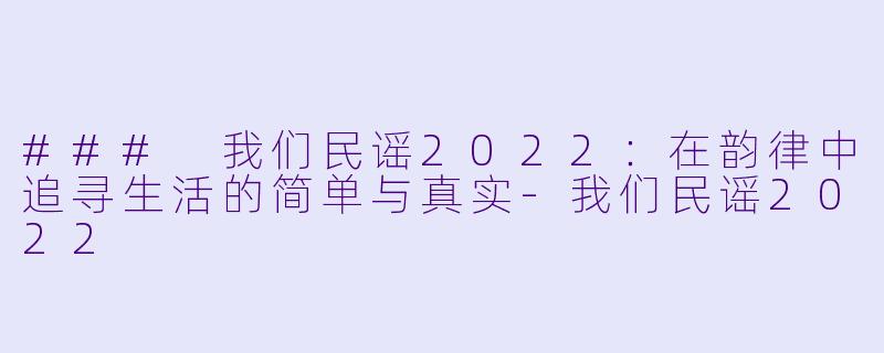 ### 我们民谣2022：在韵律中追寻生活的简单与真实-我们民谣2022