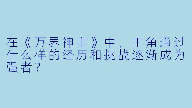 在《万界神主》中,主角通过什么样的经历和挑战逐渐成为强者?