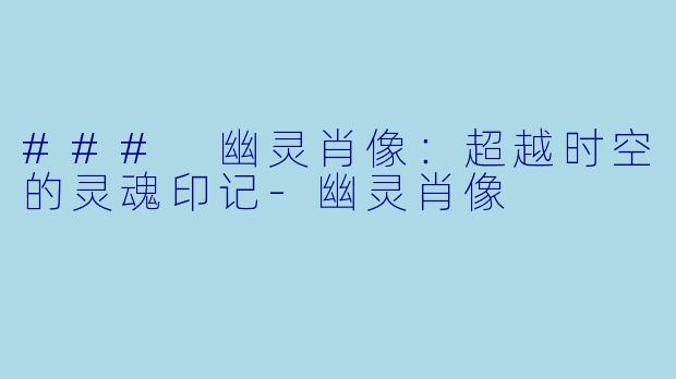 ### 幽灵肖像：超越时空的灵魂印记-幽灵肖像