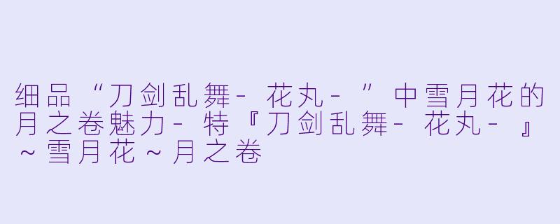 细品“刀剑乱舞-花丸-”中雪月花的月之卷魅力-特『刀剑乱舞-花丸-』～雪月花～月之卷