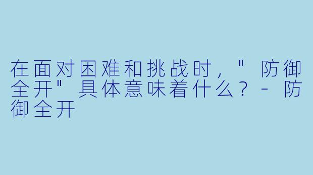 在面对困难和挑战时，"防御全开"具体意味着什么？