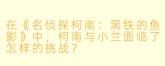 在《名侦探柯南:黑铁的鱼影》中,柯南与小兰面临了怎样的挑战?