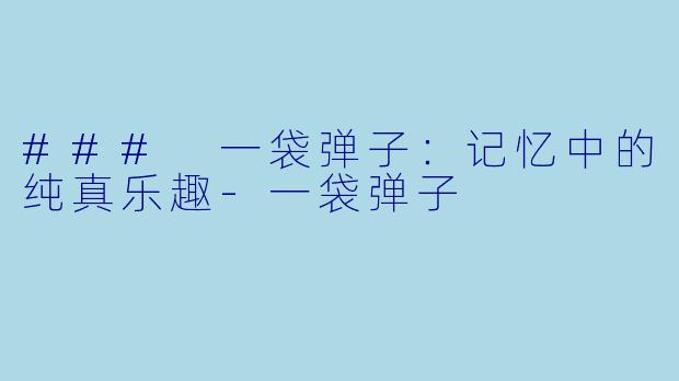 ### 一袋弹子：记忆中的纯真乐趣-一袋弹子