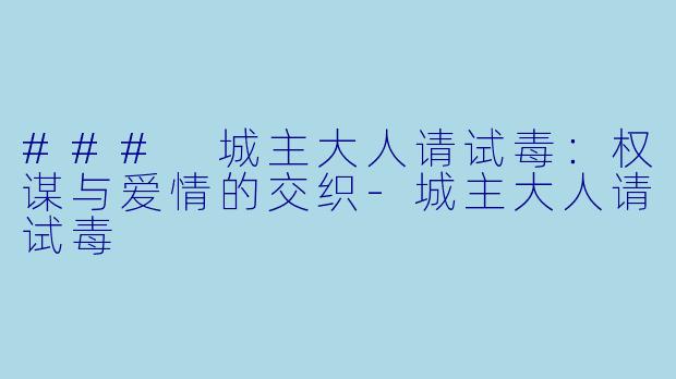 ### 城主大人请试毒：权谋与爱情的交织-城主大人请试毒