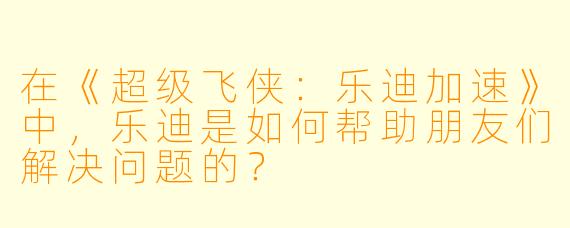 在《超级飞侠:乐迪加速》中,乐迪是如何帮助朋友们解决问题的?