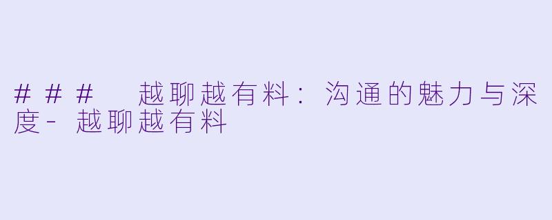 ### 越聊越有料：沟通的魅力与深度-越聊越有料