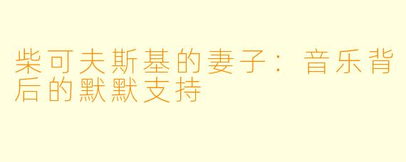 柴可夫斯基的妻子:音乐背后的默默支持