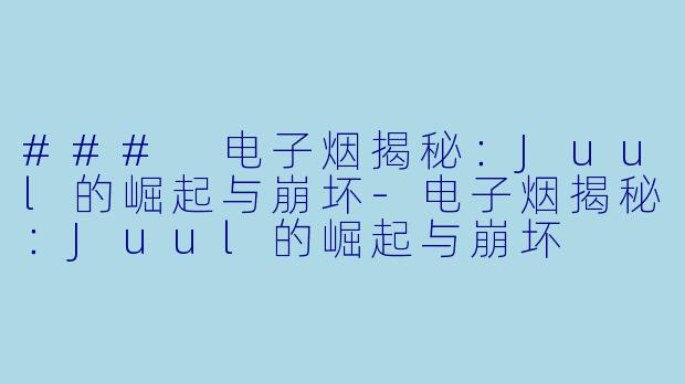 ### 电子烟揭秘：Juul的崛起与崩坏-电子烟揭秘：Juul的崛起与崩坏