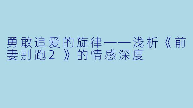 勇敢追爱的旋律——浅析《前妻别跑2》的情感深度