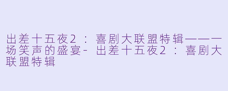 出差十五夜2：喜剧大联盟特辑——一场笑声的盛宴-出差十五夜2：喜剧大联盟特辑