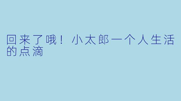 回来了哦！小太郎一个人生活的点滴