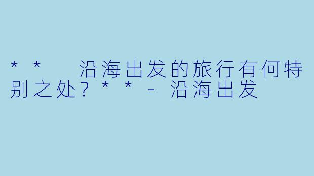 ** 沿海出发的旅行有何特别之处?**