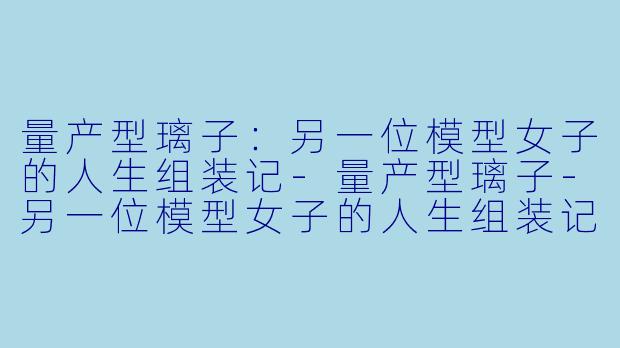 量产型璃子：另一位模型女子的人生组装记-量产型璃子-另一位模型女子的人生组装记-