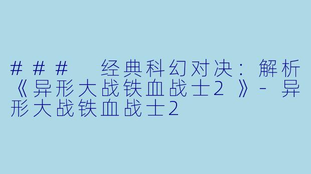 ### 经典科幻对决：解析《异形大战铁血战士2》-异形大战铁血战士2