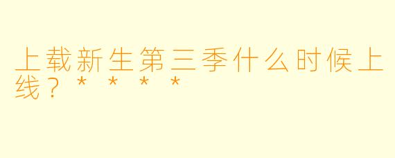 上载新生第三季什么时候上线？****