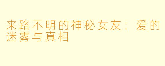 来路不明的神秘女友：爱的迷雾与真相