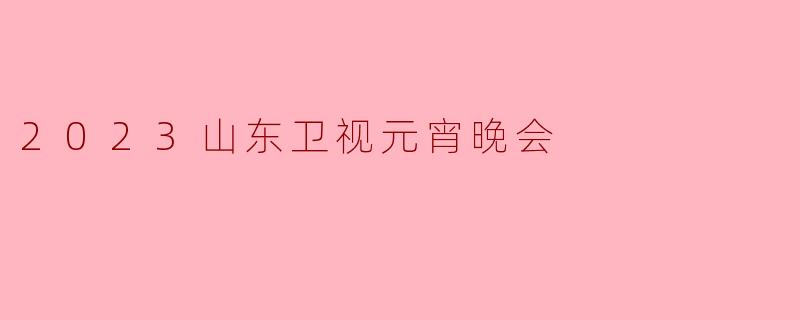 2023山东卫视元宵晚会