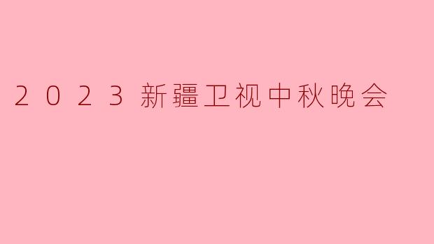 2023新疆卫视中秋晚会