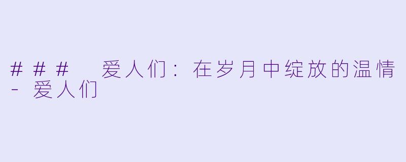 ### 爱人们：在岁月中绽放的温情-爱人们