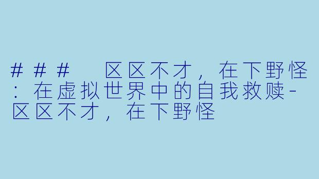 ### 区区不才，在下野怪：在虚拟世界中的自我救赎-区区不才，在下野怪