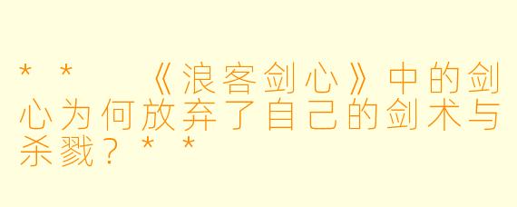 ** 《浪客剑心》中的剑心为何放弃了自己的剑术与杀戮?**