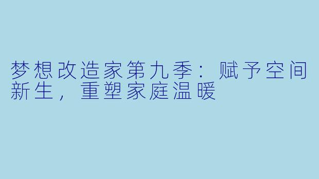梦想改造家第九季：赋予空间新生，重塑家庭温暖